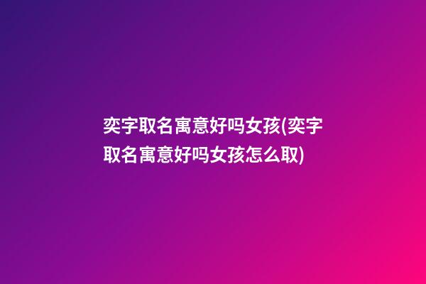 奕字取名寓意好吗女孩(奕字取名寓意好吗女孩怎么取)