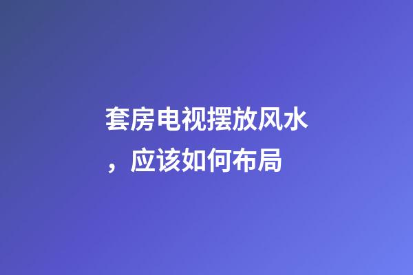 套房电视摆放风水，应该如何布局