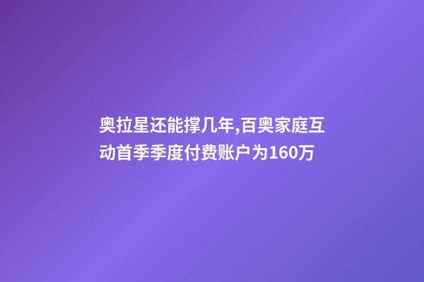 奥拉星还能撑几年,百奥家庭互动(02100)首季季度付费账户为160万-第1张-观点-玄机派