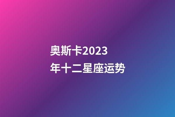 奥斯卡2023年十二星座运势-第1张-星座运势-玄机派