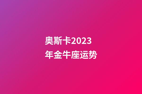 奥斯卡2023年金牛座运势-第1张-星座运势-玄机派