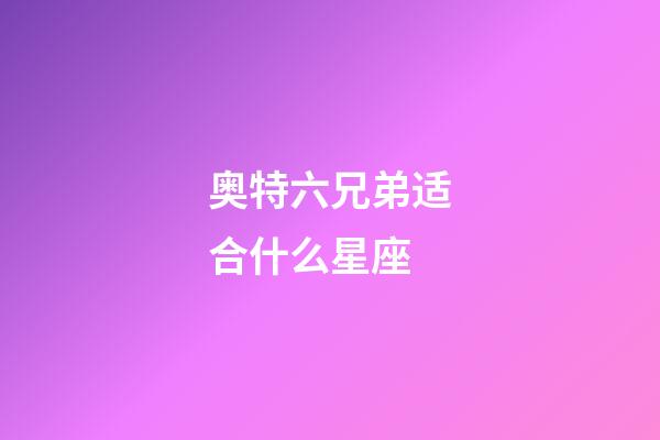 奥特六兄弟适合什么星座-第1张-星座运势-玄机派