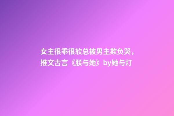 女主很乖很软总被男主欺负哭，推文古言《朕与她》by她与灯-第1张-观点-玄机派
