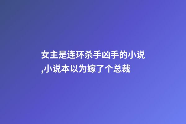 女主是连环杀手凶手的小说,小说本以为嫁了个总裁-第1张-观点-玄机派
