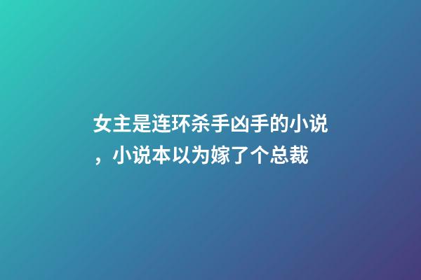 女主是连环杀手凶手的小说，小说本以为嫁了个总裁-第1张-观点-玄机派