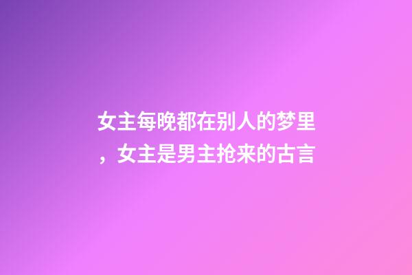 女主每晚都在别人的梦里，女主是男主抢来的古言-第1张-观点-玄机派