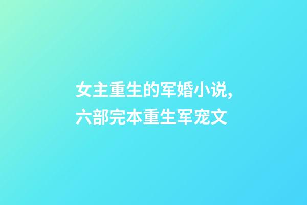 女主重生的军婚小说,六部完本重生军宠文-第1张-观点-玄机派