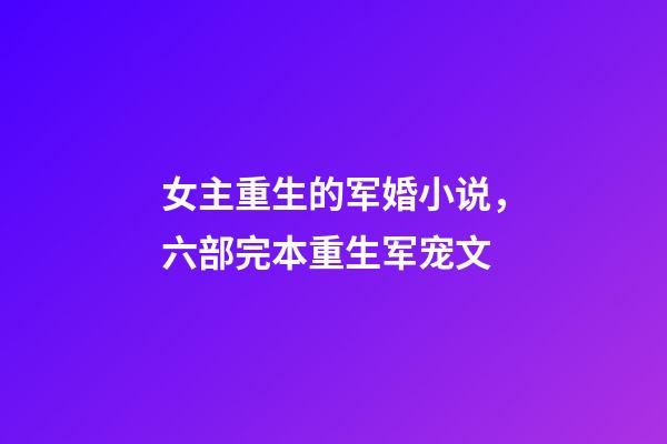 女主重生的军婚小说，六部完本重生军宠文-第1张-观点-玄机派