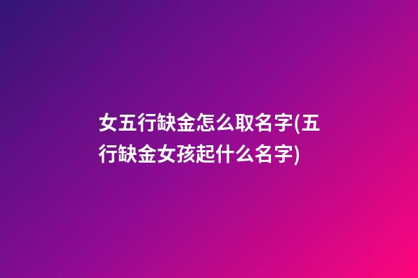 女五行缺金怎么取名字(五行缺金女孩起什么名字)