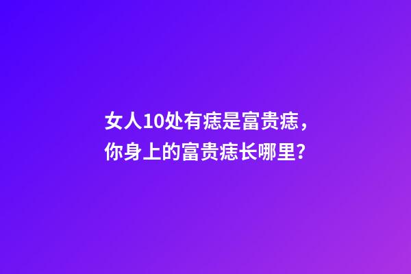 女人10处有痣是富贵痣，你身上的富贵痣长哪里？