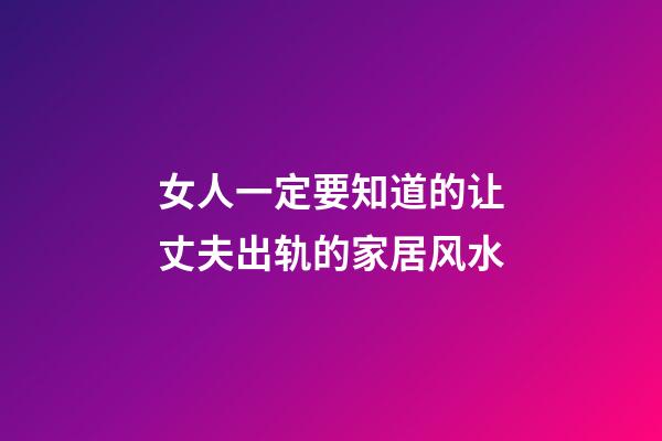 女人一定要知道的让丈夫出轨的家居风水