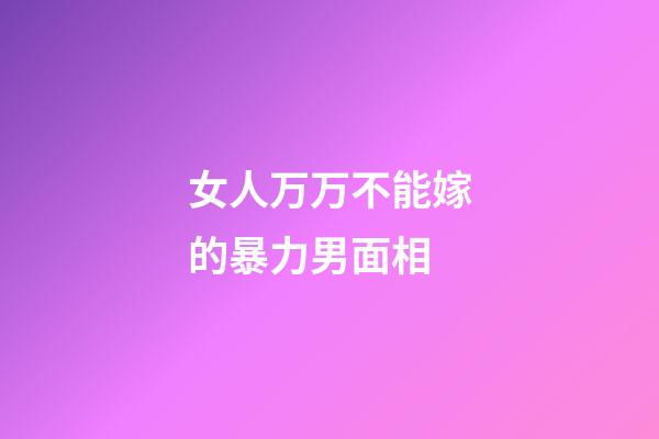 女人万万不能嫁的暴力男面相
