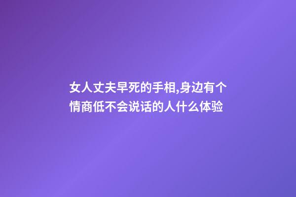 女人丈夫早死的手相,身边有个情商低不会说话的人什么体验-第1张-观点-玄机派