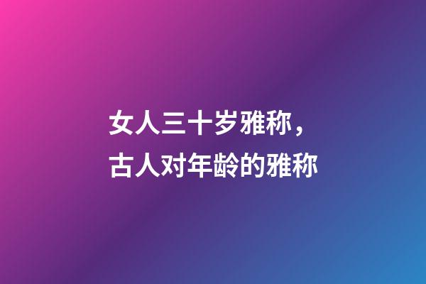 女人三十岁雅称，古人对年龄的雅称-第1张-观点-玄机派