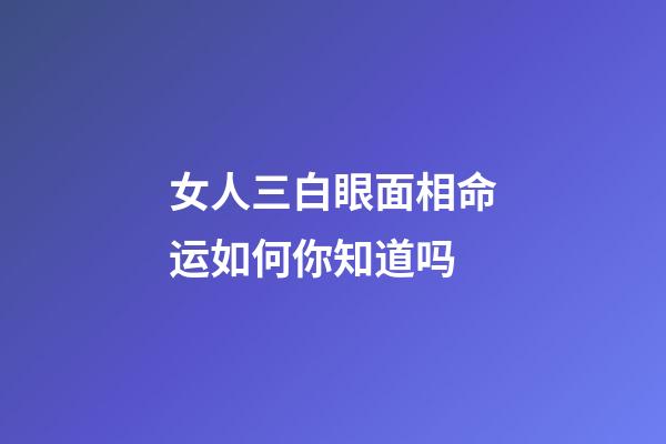女人三白眼面相命运如何你知道吗