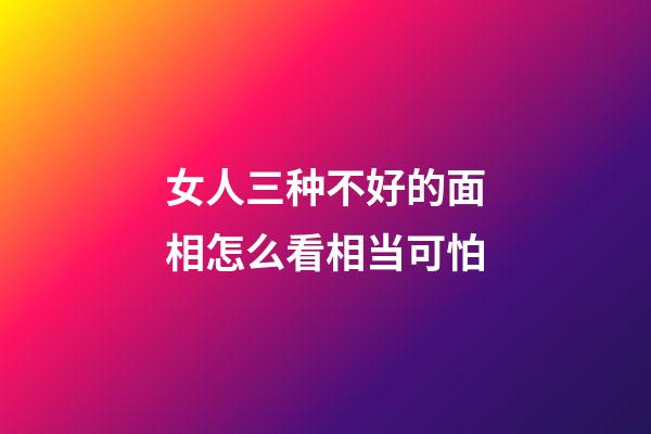 女人三种不好的面相怎么看相当可怕