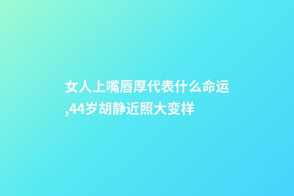 女人上嘴唇厚代表什么命运,44岁胡静近照大变样-第1张-观点-玄机派