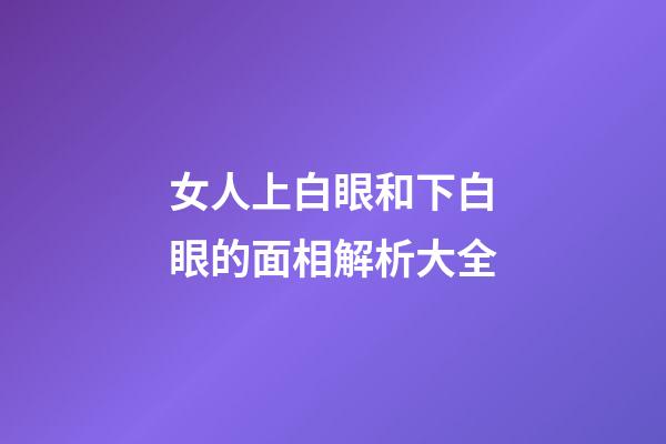 女人上白眼和下白眼的面相解析大全
