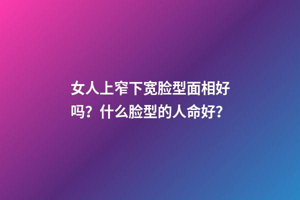 女人上窄下宽脸型面相好吗？什么脸型的人命好？