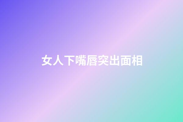 女人下嘴唇突出面相