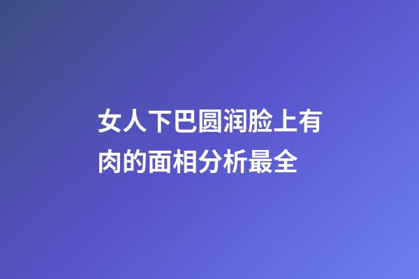 女人下巴圆润脸上有肉的面相分析最全