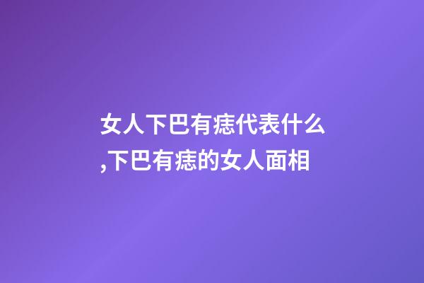 女人下巴有痣代表什么,下巴有痣?的女人面相