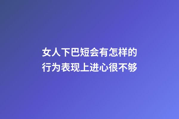 女人下巴短会有怎样的行为表现?上进心很不够
