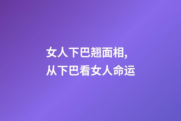 女人下巴翘面相,从下巴看女人命运