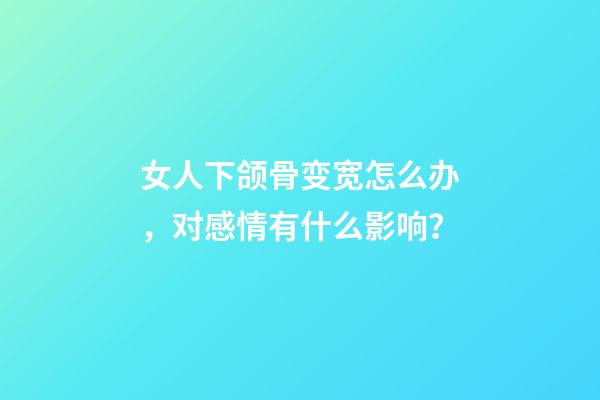 女人下颌骨变宽怎么办，对感情有什么影响？