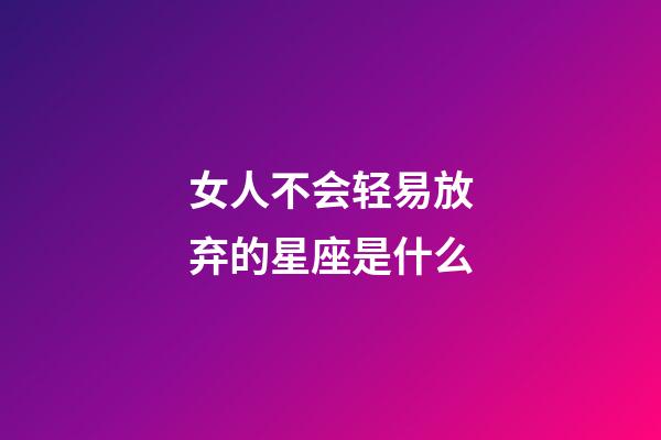 女人不会轻易放弃的星座是什么-第1张-星座运势-玄机派
