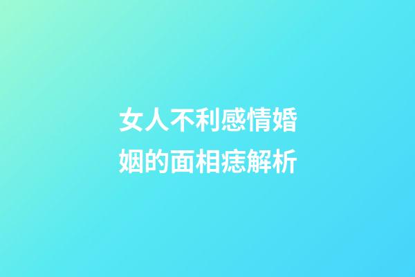 女人不利感情婚姻的面相痣解析