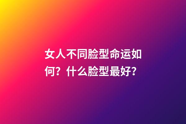女人不同脸型命运如何？什么脸型最好？