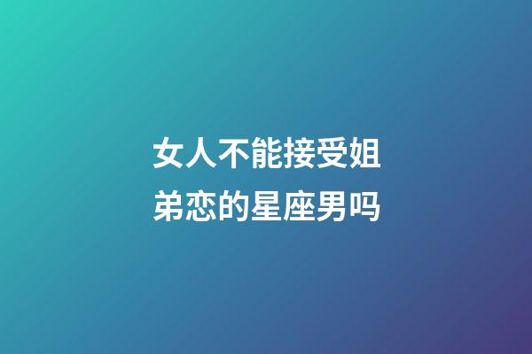 女人不能接受姐弟恋的星座男吗-第1张-星座运势-玄机派