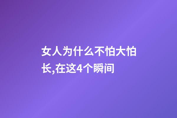 女人为什么不怕大怕长,在这4个瞬间-第1张-观点-玄机派