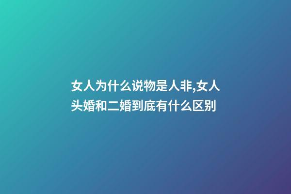 女人为什么说物是人非,女人头婚和二婚到底有什么区别-第1张-观点-玄机派