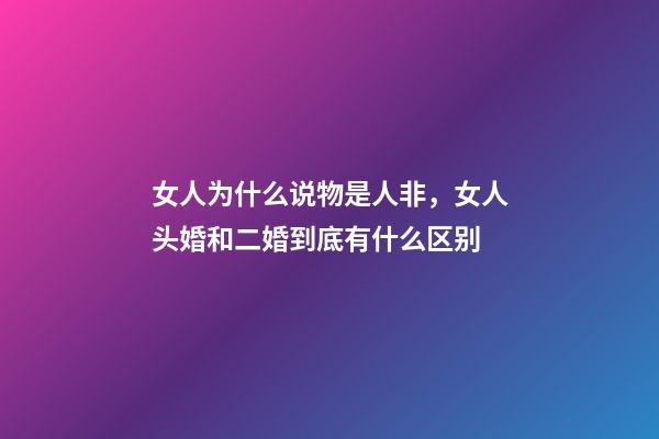 女人为什么说物是人非，女人头婚和二婚到底有什么区别-第1张-观点-玄机派