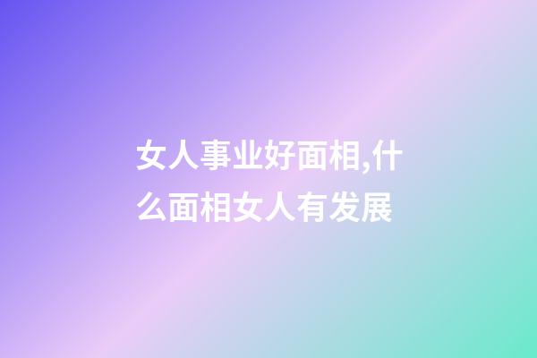 女人事业好面相,什么面相女人有发展