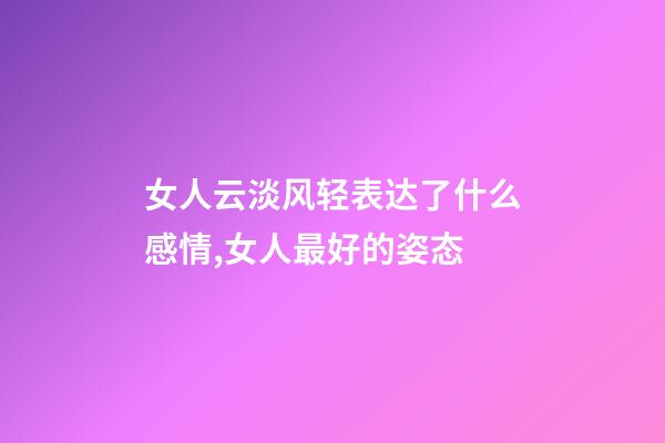 女人云淡风轻表达了什么感情,女人最好的姿态-第1张-观点-玄机派