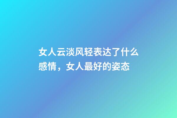 女人云淡风轻表达了什么感情，女人最好的姿态-第1张-观点-玄机派