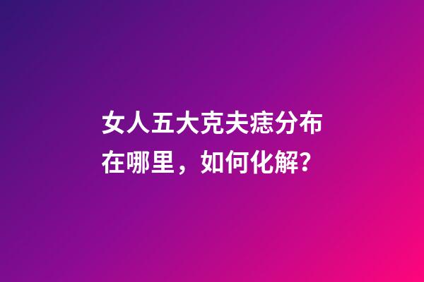 女人五大克夫痣分布在哪里，如何化解？