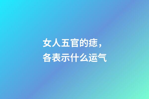 女人五官的痣，各表示什么运气