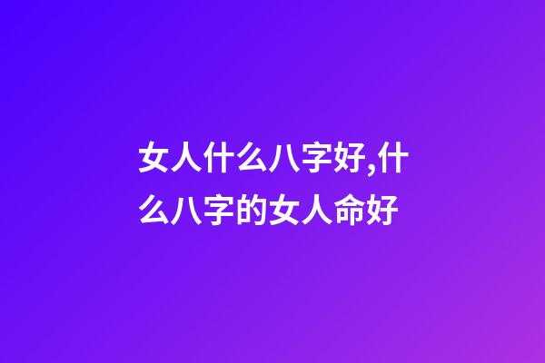 女人什么八字好,什么八字的女人命好