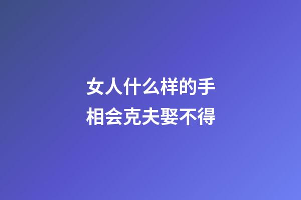 女人什么样的手相会克夫娶不得