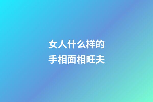 女人什么样的手相面相旺夫