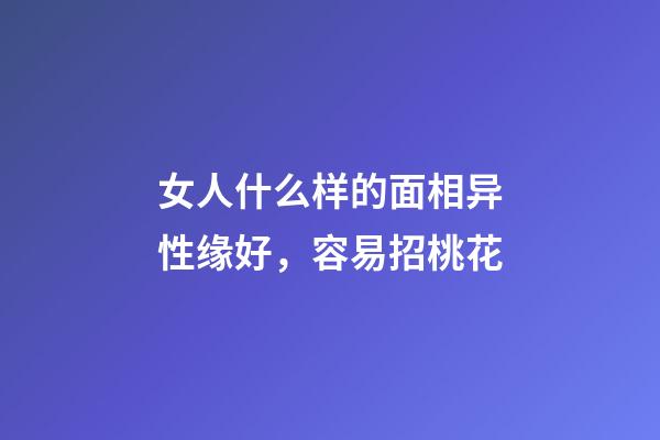女人什么样的面相异性缘好，容易招桃花