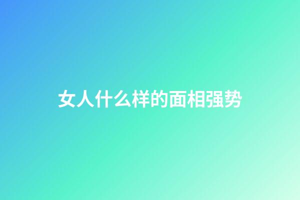 女人什么样的面相强势