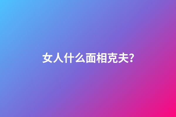 女人什么面相克夫？