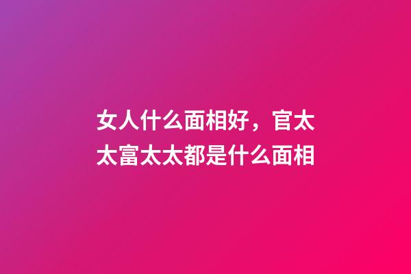 女人什么面相好，官太太富太太都是什么面相
