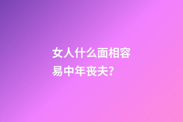 女人什么面相容易中年丧夫？