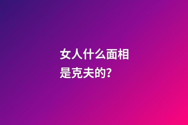 女人什么面相是克夫的？